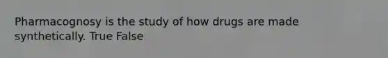 Pharmacognosy is the study of how drugs are made synthetically. True False