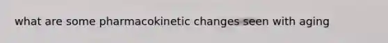 what are some pharmacokinetic changes seen with aging