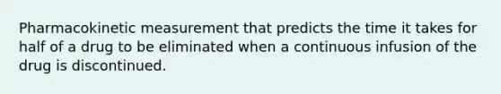 Pharmacokinetic measurement that predicts the time it takes for half of a drug to be eliminated when a continuous infusion of the drug is discontinued.