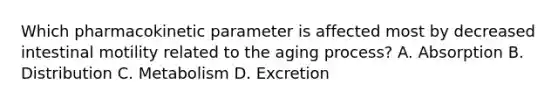 Which pharmacokinetic parameter is affected most by decreased intestinal motility related to the aging process? A. Absorption B. Distribution C. Metabolism D. Excretion