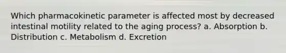 Which pharmacokinetic parameter is affected most by decreased intestinal motility related to the aging process? a. Absorption b. Distribution c. Metabolism d. Excretion