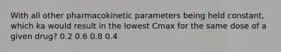 With all other pharmacokinetic parameters being held constant, which ka would result in the lowest Cmax for the same dose of a given drug? 0.2 0.6 0.8 0.4