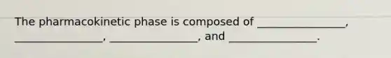 The pharmacokinetic phase is composed of ________________, ________________, ________________, and ________________.