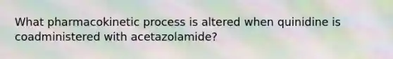 What pharmacokinetic process is altered when quinidine is coadministered with acetazolamide?