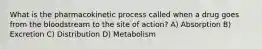 What is the pharmacokinetic process called when a drug goes from the bloodstream to the site of action? A) Absorption B) Excretion C) Distribution D) Metabolism