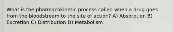 What is the pharmacokinetic process called when a drug goes from the bloodstream to the site of action? A) Absorption B) Excretion C) Distribution D) Metabolism