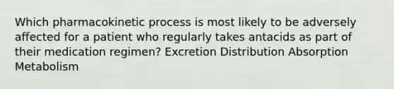 Which pharmacokinetic process is most likely to be adversely affected for a patient who regularly takes antacids as part of their medication regimen? Excretion Distribution Absorption Metabolism