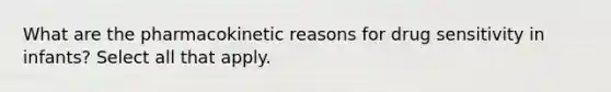 What are the pharmacokinetic reasons for drug sensitivity in infants? Select all that apply.