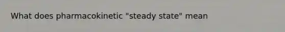 What does pharmacokinetic "steady state" mean