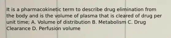 It is a pharmacokinetic term to describe drug elimination from the body and is the volume of plasma that is cleared of drug per unit time; A. Volume of distribution B. Metabolism C. Drug Clearance D. Perfusion volume