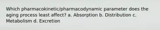 Which pharmacokinetic/pharmacodynamic parameter does the aging process least affect? a. Absorption b. Distribution c. Metabolism d. Excretion