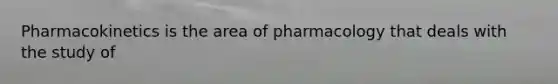 Pharmacokinetics is the area of pharmacology that deals with the study of