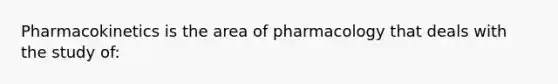 Pharmacokinetics is the area of pharmacology that deals with the study of: