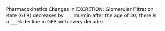 Pharmacokinetics Changes in EXCRETION: Glomerular Filtration Rate (GFR) decreases by ___ mL/min after the age of 30; there is a ___% decline in GFR with every decade)