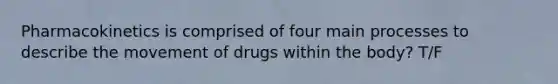 Pharmacokinetics is comprised of four main processes to describe the movement of drugs within the body? T/F