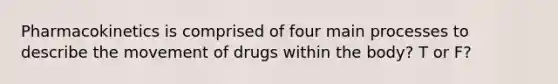 Pharmacokinetics is comprised of four main processes to describe the movement of drugs within the body? T or F?