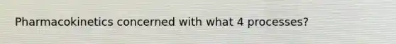 Pharmacokinetics concerned with what 4 processes?