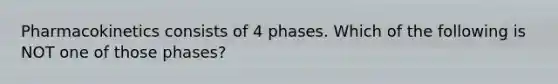 Pharmacokinetics consists of 4 phases. Which of the following is NOT one of those phases?