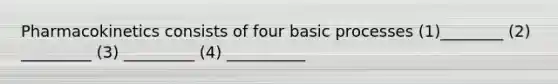 Pharmacokinetics consists of four basic processes (1)________ (2) _________ (3) _________ (4) __________
