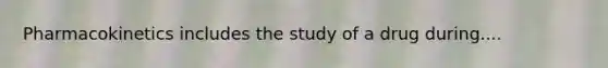 Pharmacokinetics includes the study of a drug during....