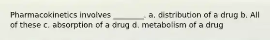 Pharmacokinetics involves ________. a. distribution of a drug b. All of these c. absorption of a drug d. metabolism of a drug