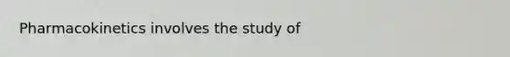 Pharmacokinetics involves the study of