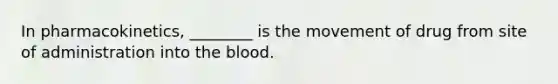 In pharmacokinetics, ________ is the movement of drug from site of administration into the blood.