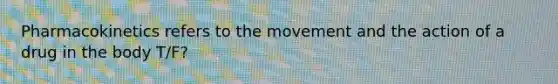 Pharmacokinetics refers to the movement and the action of a drug in the body T/F?