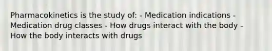 Pharmacokinetics is the study of: - Medication indications - Medication drug classes - How drugs interact with the body - How the body interacts with drugs