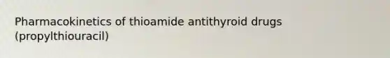 Pharmacokinetics of thioamide antithyroid drugs (propylthiouracil)