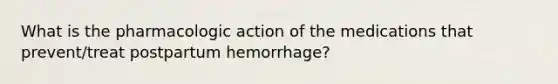 What is the pharmacologic action of the medications that prevent/treat postpartum hemorrhage?