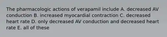 The pharmacologic actions of verapamil include A. decreased AV conduction B. increased myocardial contraction C. decreased heart rate D. only decreased AV conduction and decreased heart rate E. all of these