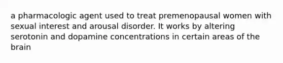 a pharmacologic agent used to treat premenopausal women with sexual interest and arousal disorder. It works by altering serotonin and dopamine concentrations in certain areas of the brain