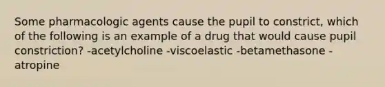 Some pharmacologic agents cause the pupil to constrict, which of the following is an example of a drug that would cause pupil constriction? -acetylcholine -viscoelastic -betamethasone -atropine