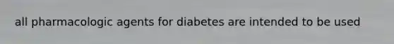 all pharmacologic agents for diabetes are intended to be used