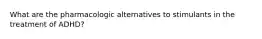 What are the pharmacologic alternatives to stimulants in the treatment of ADHD?