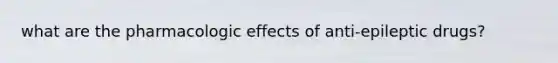 what are the pharmacologic effects of anti-epileptic drugs?