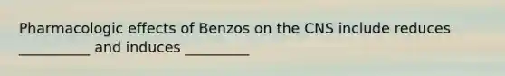 Pharmacologic effects of Benzos on the CNS include reduces __________ and induces _________