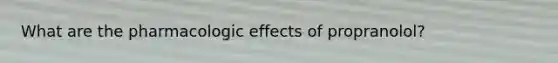 What are the pharmacologic effects of propranolol?