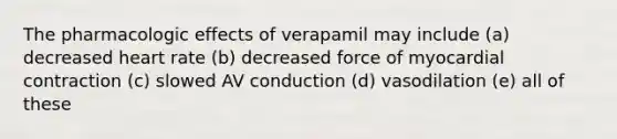 The pharmacologic effects of verapamil may include (a) decreased heart rate (b) decreased force of myocardial contraction (c) slowed AV conduction (d) vasodilation (e) all of these