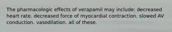 The pharmacologic effects of verapamil may include: decreased heart rate. decreased force of myocardial contraction. slowed AV conduction. vasodilation. all of these.