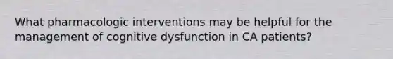 What pharmacologic interventions may be helpful for the management of cognitive dysfunction in CA patients?