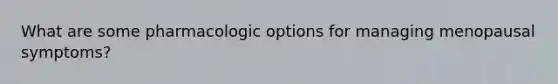 What are some pharmacologic options for managing menopausal symptoms?