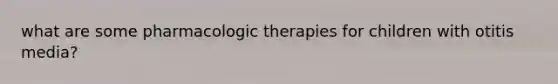 what are some pharmacologic therapies for children with otitis media?