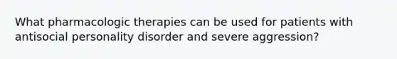 What pharmacologic therapies can be used for patients with antisocial personality disorder and severe aggression?