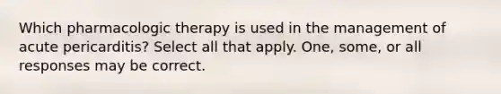 Which pharmacologic therapy is used in the management of acute pericarditis? Select all that apply. One, some, or all responses may be correct.