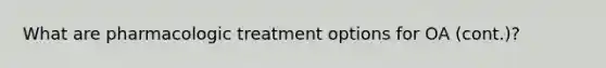 What are pharmacologic treatment options for OA (cont.)?