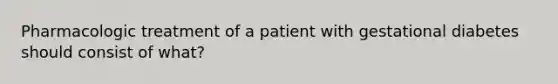 Pharmacologic treatment of a patient with gestational diabetes should consist of what?