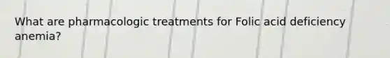 What are pharmacologic treatments for Folic acid deficiency anemia?