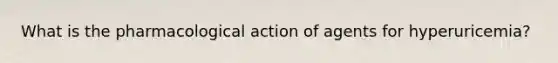 What is the pharmacological action of agents for hyperuricemia?